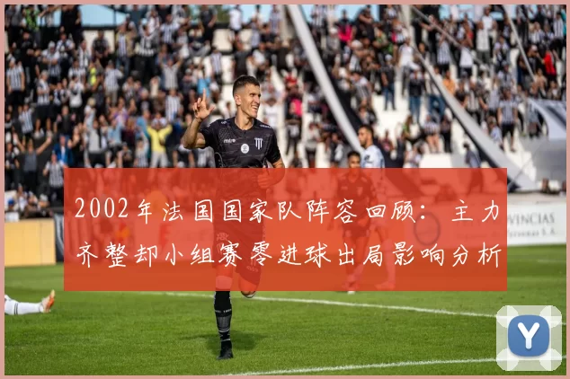 2002年法国国家队阵容回顾：主力齐整却小组赛零进球出局影响分析