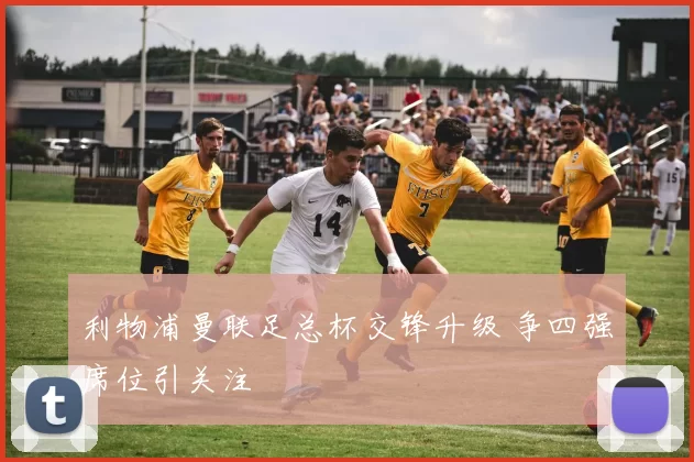利物浦曼联足总杯交锋升级 争四强席位引关注