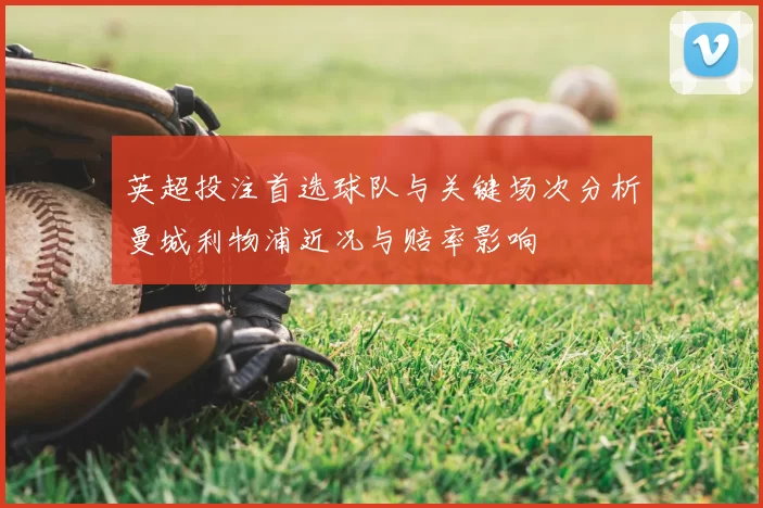 英超投注首选球队与关键场次分析曼城利物浦近况与赔率影响