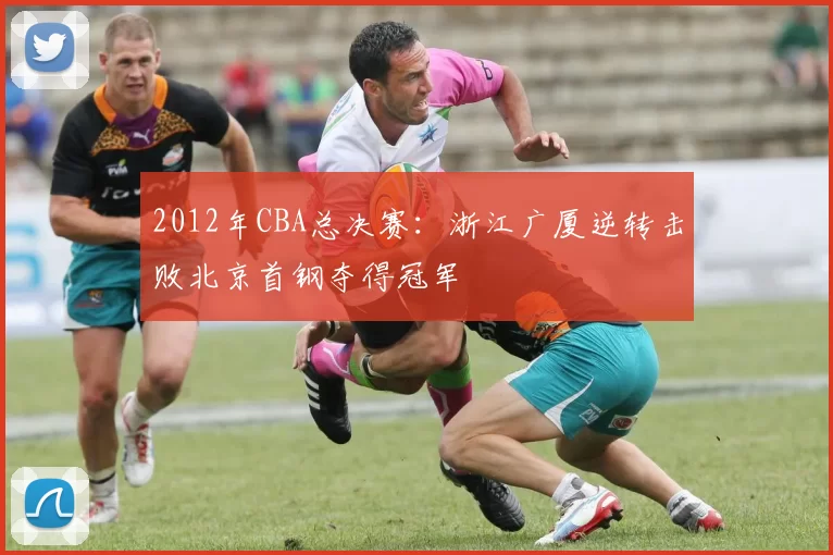 2012年CBA总决赛：浙江广厦逆转击败北京首钢夺得冠军