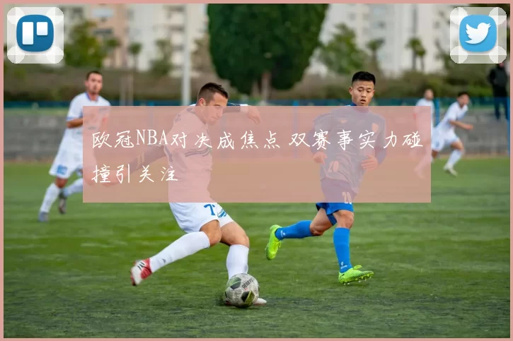 欧冠NBA对决成焦点 双赛事实力碰撞引关注