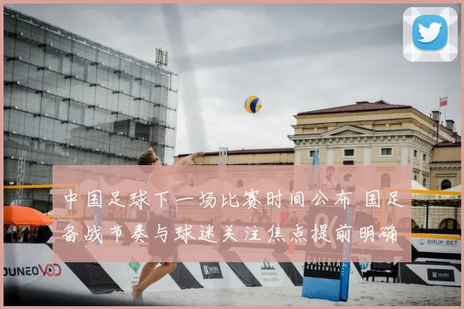 中国足球下一场比赛时间公布 国足备战节奏与球迷关注焦点提前明确