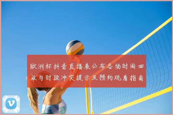 欧洲杯抖音直播表公布各场时间回放与时段冲突提示及预约观看指南
