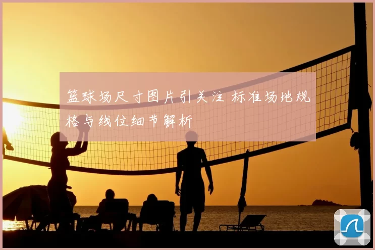 篮球场尺寸图片引关注 标准场地规格与线位细节解析