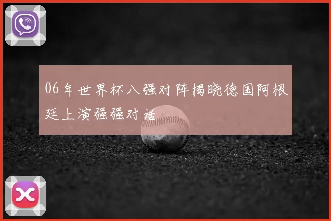 06年世界杯八强对阵揭晓德国阿根廷上演强强对话