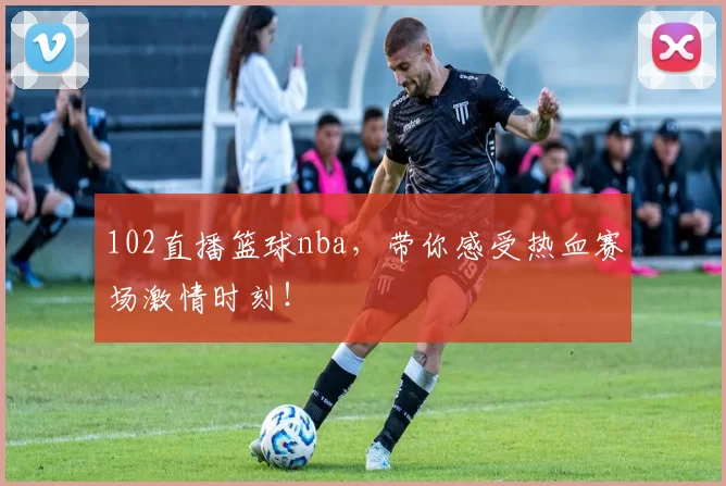 102直播篮球nba，带你感受热血赛场激情时刻！
