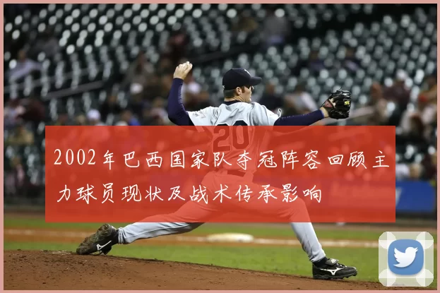 2002年巴西国家队夺冠阵容回顾主力球员现状及战术传承影响