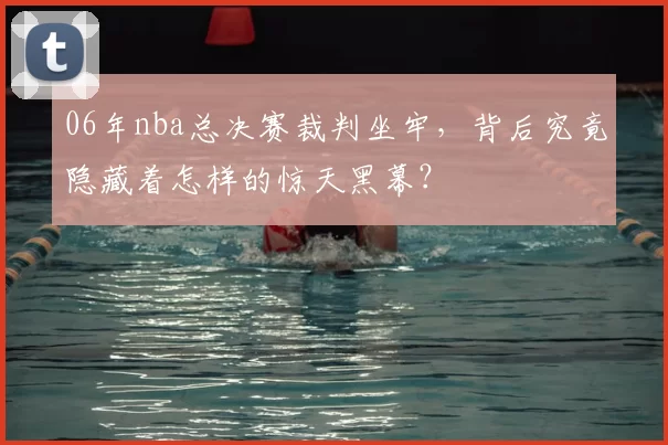 06年nba总决赛裁判坐牢，背后究竟隐藏着怎样的惊天黑幕？