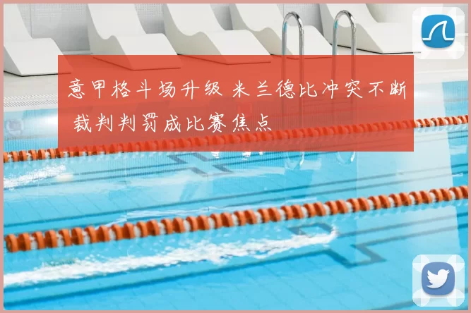 意甲格斗场升级 米兰德比冲突不断 裁判判罚成比赛焦点