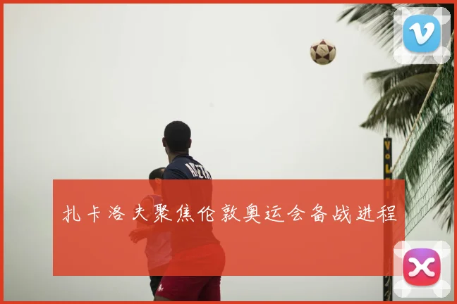 扎卡洛夫聚焦伦敦奥运会备战进程