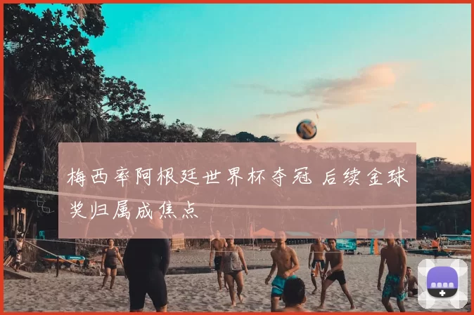 梅西率阿根廷世界杯夺冠 后续金球奖归属成焦点