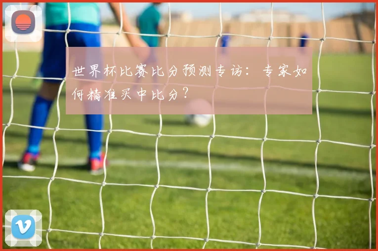 世界杯比赛比分预测专访：专家如何精准买中比分？