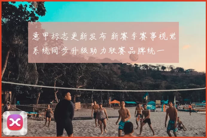 意甲标志更新发布 新赛季赛事视觉系统同步升级助力联赛品牌统一
