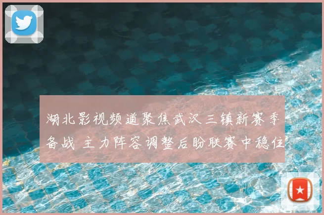 湖北影视频道聚焦武汉三镇新赛季备战 主力阵容调整后盼联赛中稳住排名