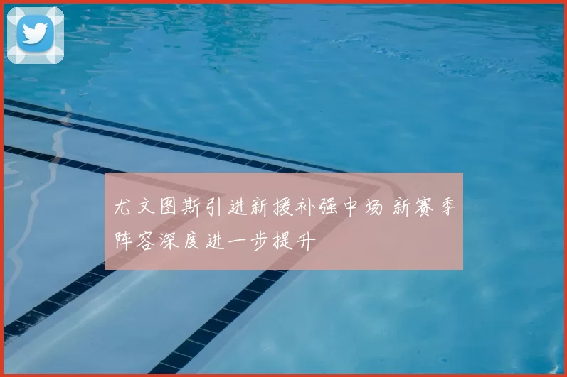 尤文图斯引进新援补强中场 新赛季阵容深度进一步提升