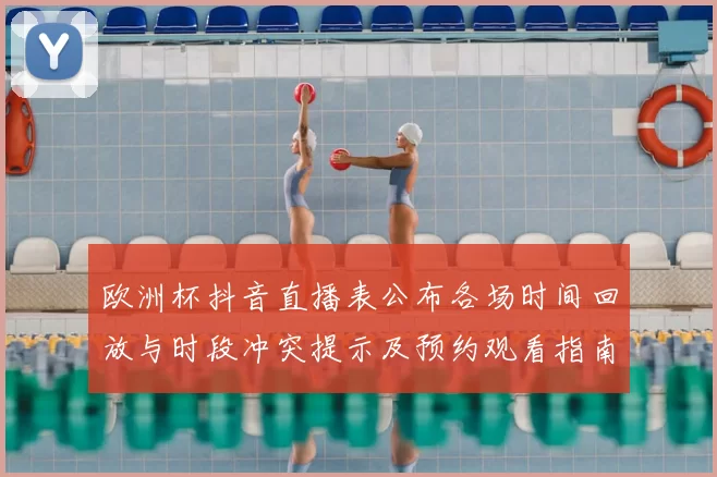 欧洲杯抖音直播表公布各场时间回放与时段冲突提示及预约观看指南