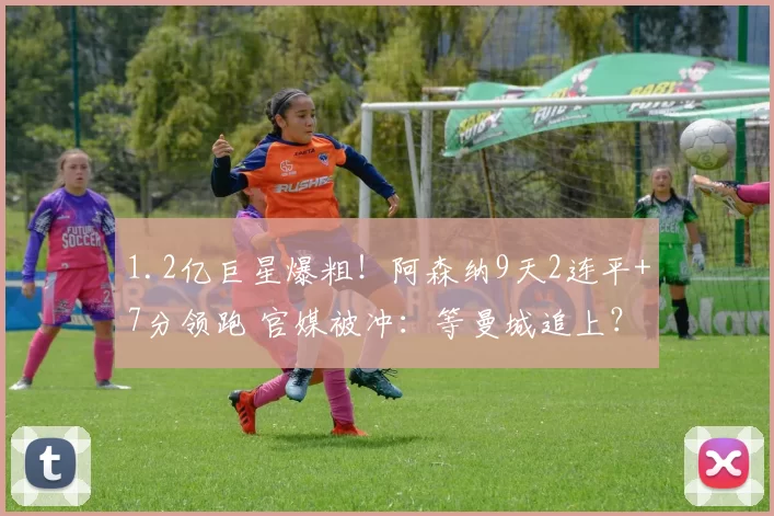 1.2亿巨星爆粗！阿森纳9天2连平+7分领跑 官媒被冲：等曼城追上？