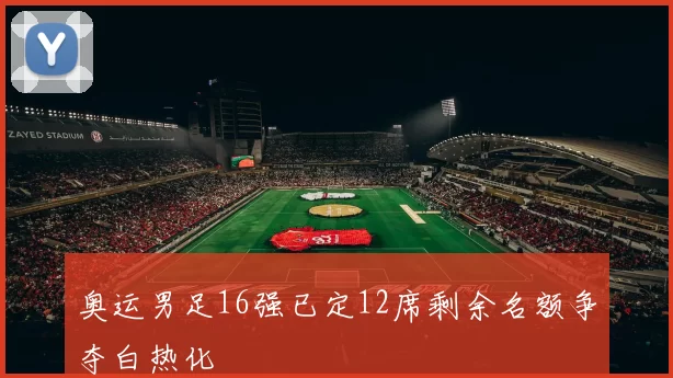 奥运男足16强已定12席剩余名额争夺白热化