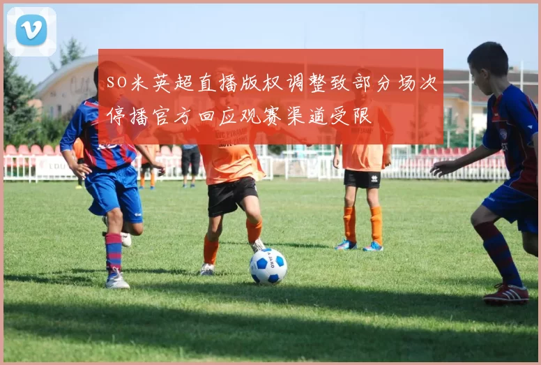 so米英超直播版权调整致部分场次停播官方回应观赛渠道受限