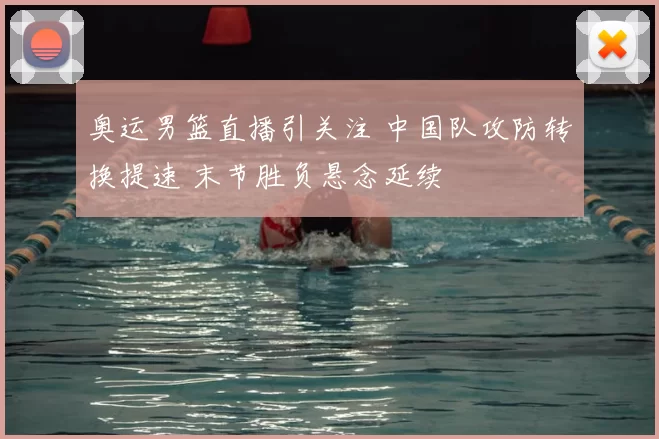 奥运男篮直播引关注 中国队攻防转换提速 末节胜负悬念延续