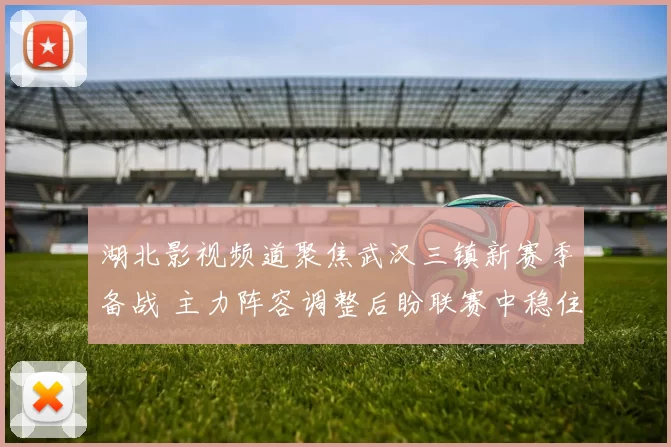 湖北影视频道聚焦武汉三镇新赛季备战 主力阵容调整后盼联赛中稳住排名