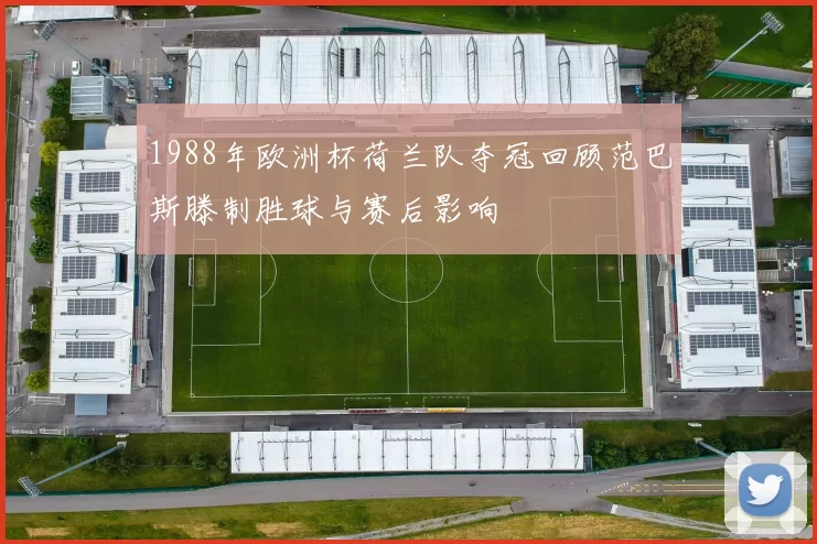 1988年欧洲杯荷兰队夺冠回顾范巴斯滕制胜球与赛后影响