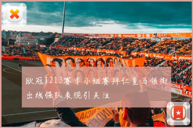 欧冠1213赛季小组赛拜仁皇马领衔出线强队表现引关注