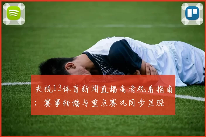 央视13体育新闻直播高清观看指南：赛事转播与重点赛况同步呈现