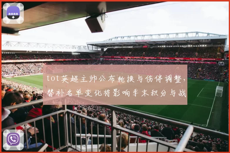 tot英超主帅公布轮换与伤停调整,替补名单变化将影响季末积分与战术部署
