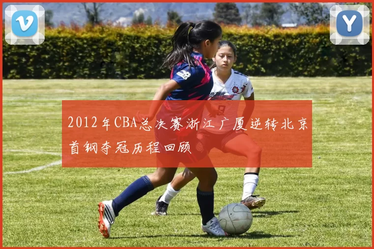 2012年CBA总决赛浙江广厦逆转北京首钢夺冠历程回顾