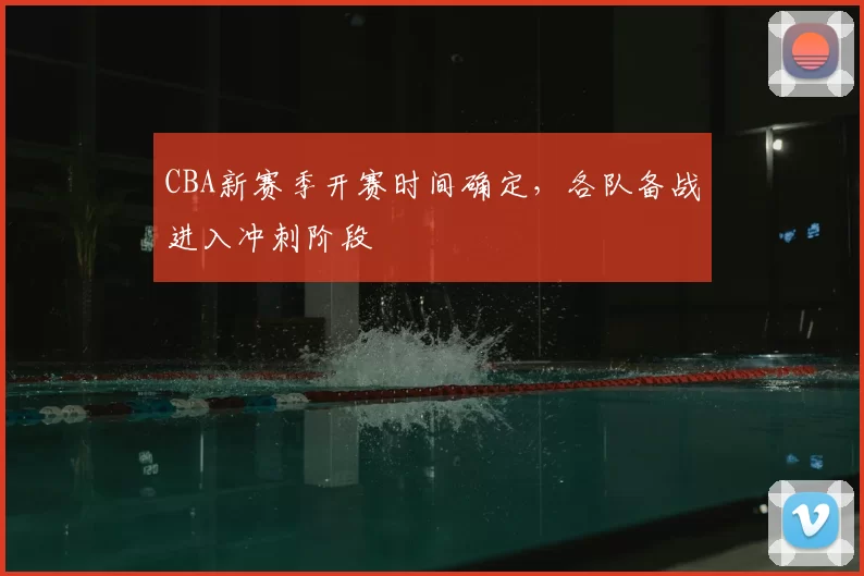 CBA新赛季开赛时间确定，各队备战进入冲刺阶段