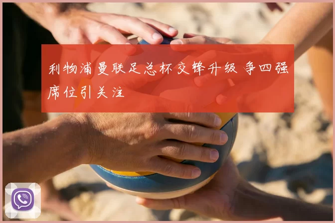 利物浦曼联足总杯交锋升级 争四强席位引关注