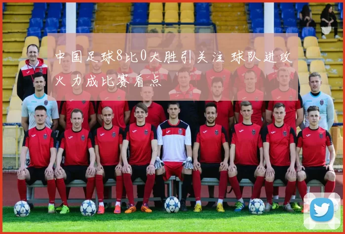 中国足球8比0大胜引关注 球队进攻火力成比赛看点
