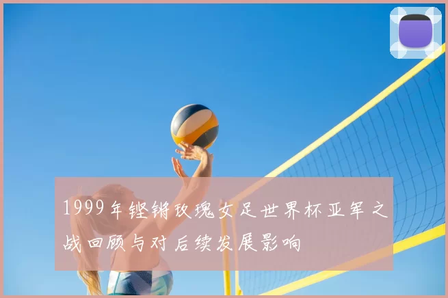 1999年铿锵玫瑰女足世界杯亚军之战回顾与对后续发展影响