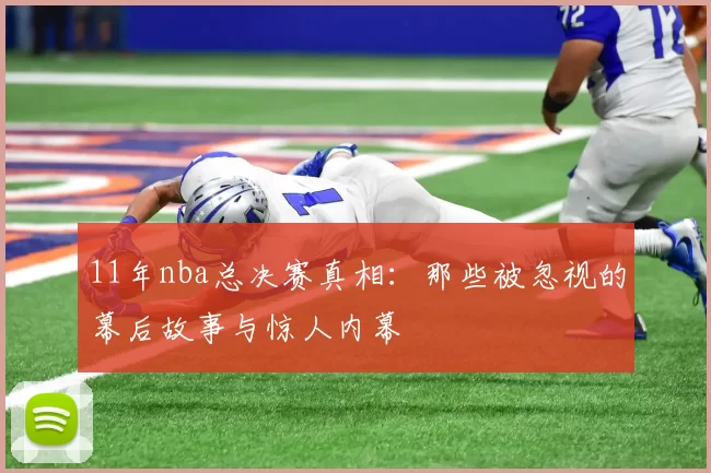11年nba总决赛真相：那些被忽视的幕后故事与惊人内幕