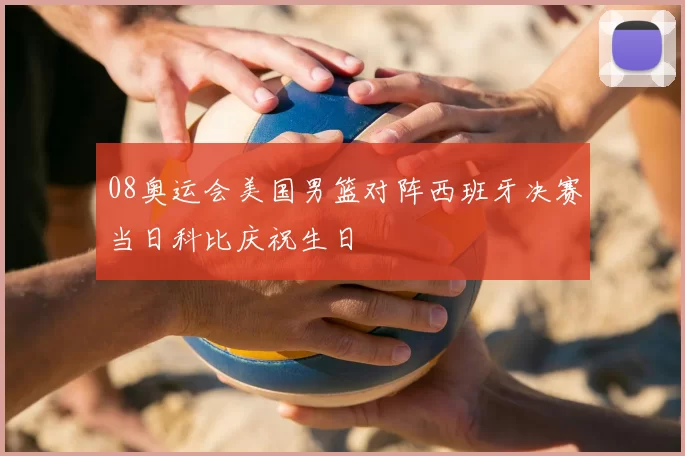 08奥运会美国男篮对阵西班牙决赛当日科比庆祝生日