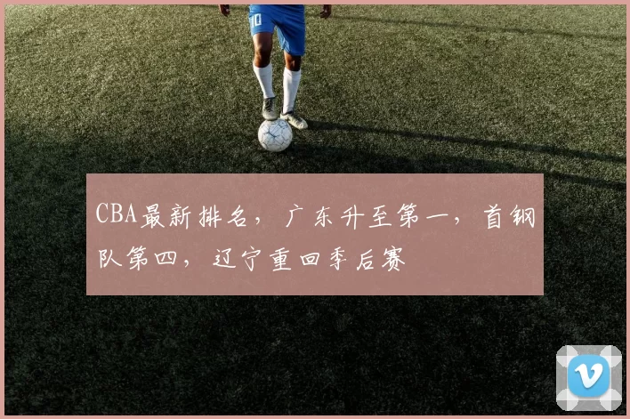 CBA最新排名，广东升至第一，首钢队第四，辽宁重回季后赛