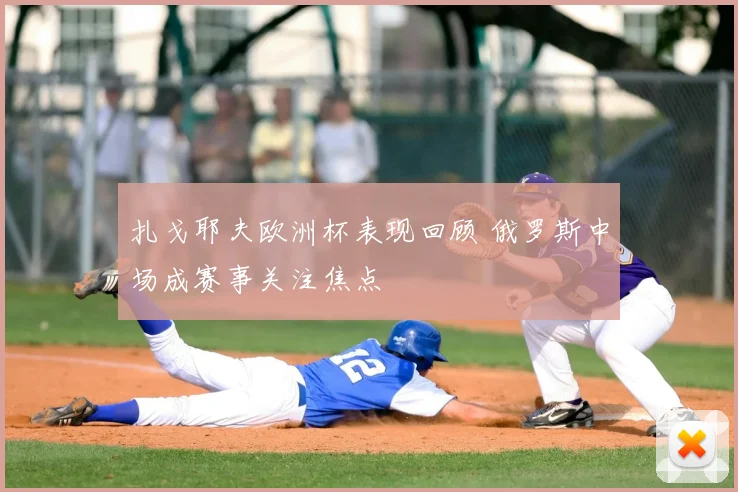 扎戈耶夫欧洲杯表现回顾 俄罗斯中场成赛事关注焦点