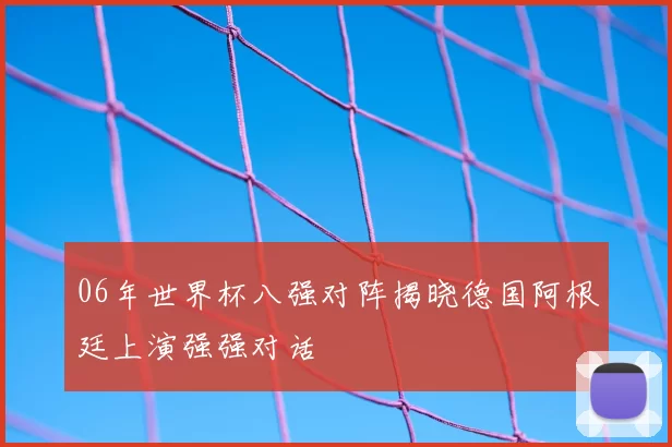 06年世界杯八强对阵揭晓德国阿根廷上演强强对话