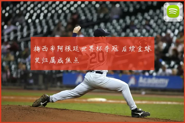 梅西率阿根廷世界杯夺冠 后续金球奖归属成焦点