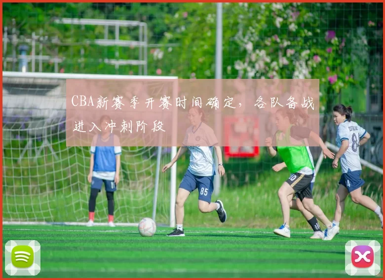 CBA新赛季开赛时间确定，各队备战进入冲刺阶段