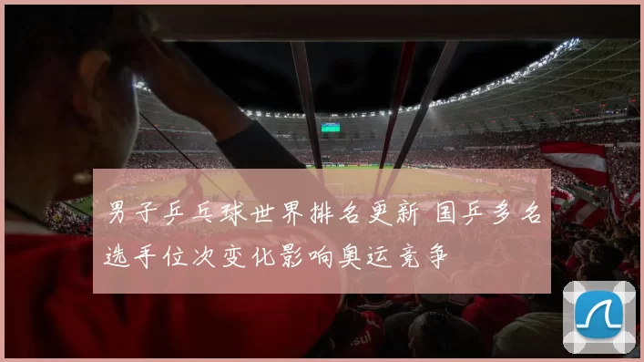 男子乒乓球世界排名更新 国乒多名选手位次变化影响奥运竞争