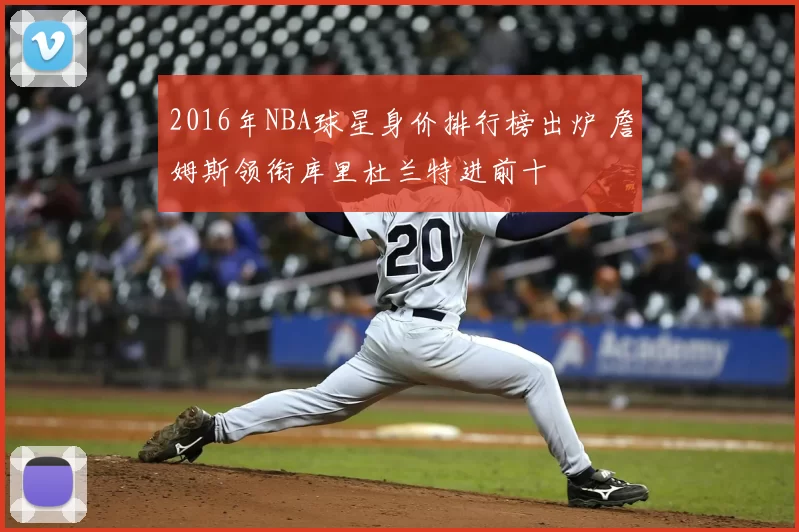 2016年NBA球星身价排行榜出炉 詹姆斯领衔库里杜兰特进前十