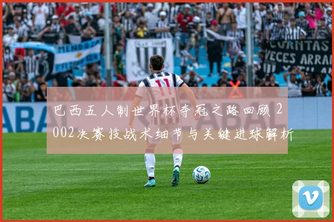 巴西五人制世界杯夺冠之路回顾 2002决赛技战术细节与关键进球解析