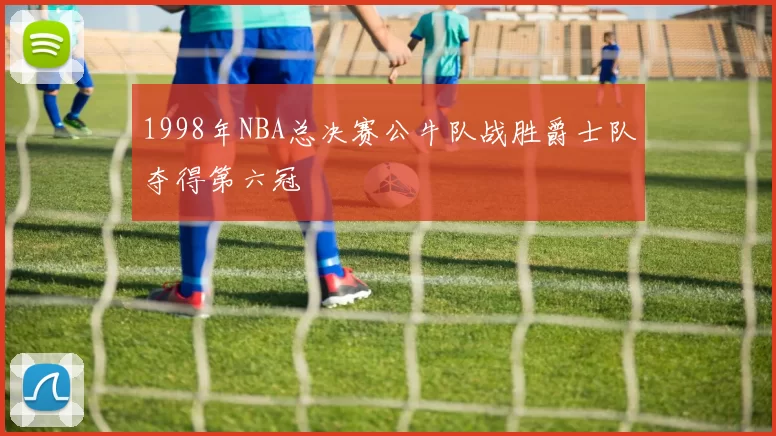 1998年NBA总决赛公牛队战胜爵士队夺得第六冠