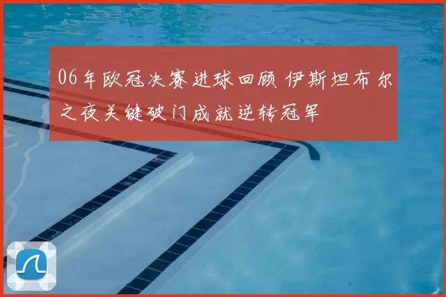 06年欧冠决赛进球回顾 伊斯坦布尔之夜关键破门成就逆转冠军