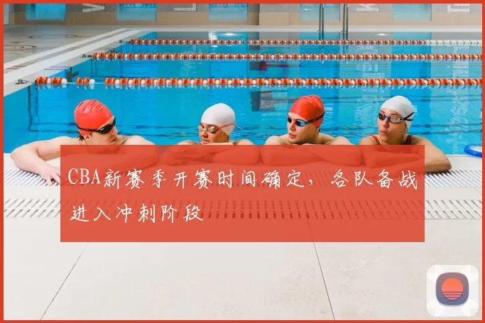 CBA新赛季开赛时间确定,各队备战进入冲刺阶段