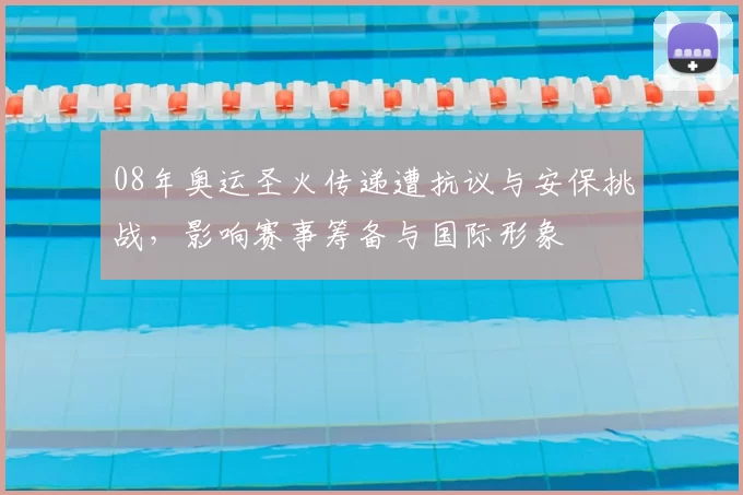 08年奥运圣火传递遭抗议与安保挑战，影响赛事筹备与国际形象