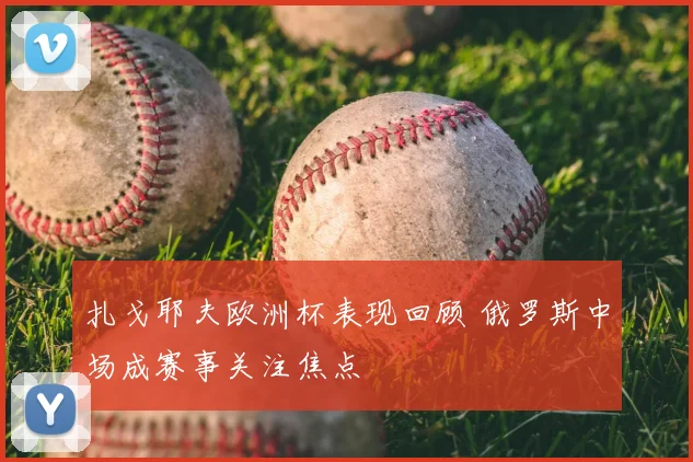 扎戈耶夫欧洲杯表现回顾 俄罗斯中场成赛事关注焦点