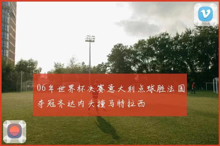 06年世界杯决赛意大利点球胜法国夺冠齐达内头撞马特拉西